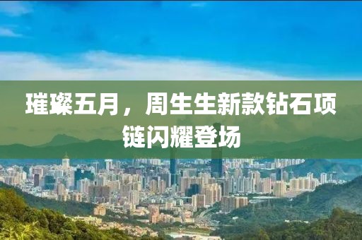 璀璨五月，周生生新款鉆石項鏈閃耀登場