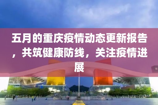 五月的重慶疫情動態更新報告，共筑健康防線，關注疫情進展