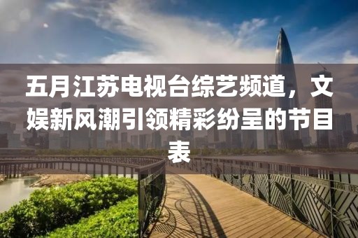 五月江蘇電視臺綜藝頻道，文娛新風潮引領精彩紛呈的節目表