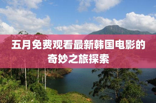 五月免費觀看最新韓國電影的奇妙之旅探索