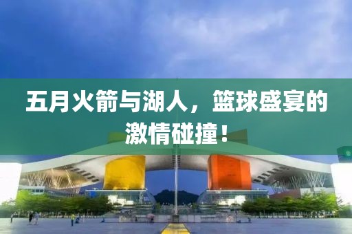 五月火箭與湖人，籃球盛宴的激情碰撞！