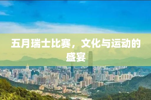 五月瑞士比賽，文化與運動的盛宴