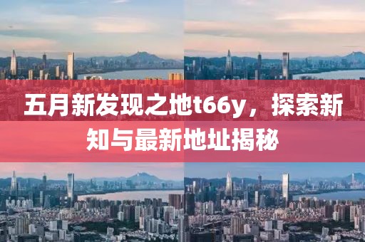 五月新發現之地t66y，探索新知與最新地址揭秘