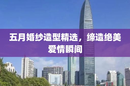 五月婚紗造型精選，締造絕美愛情瞬間