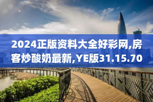 2024正版資料大全好彩網,房客炒酸奶最新,YE版31.15.70