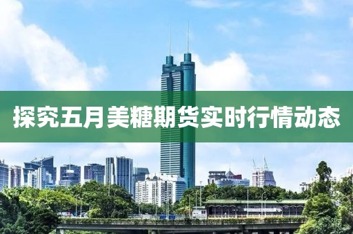 探究五月美糖期貨實時行情動態