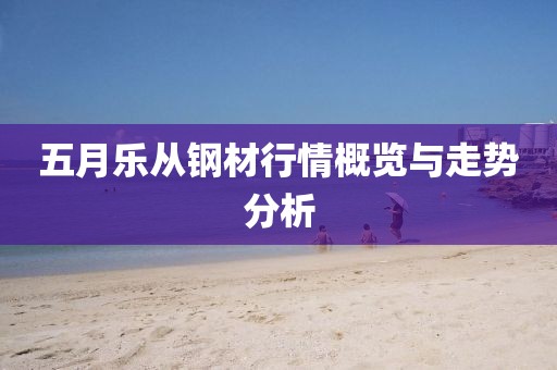 五月樂從鋼材行情概覽與走勢分析