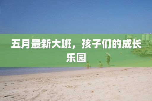 五月最新大班，孩子們的成長樂園