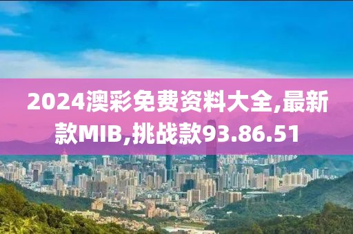 2024澳彩免費資料大全,最新款MIB,挑戰款93.86.51
