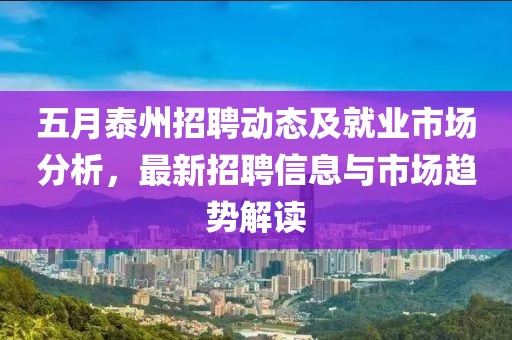 五月泰州招聘動態及就業市場分析，最新招聘信息與市場趨勢解讀
