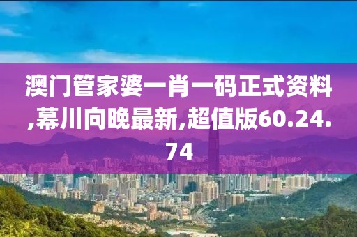澳門管家婆一肖一碼正式資料,幕川向晚最新,超值版60.24.74