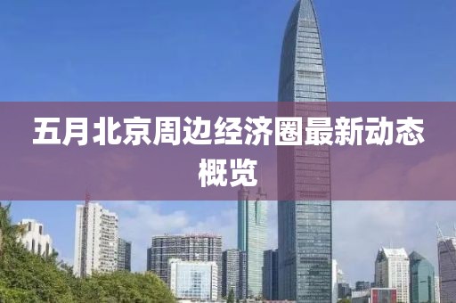 五月北京周邊經濟圈最新動態概覽