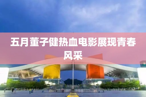 五月董子健熱血電影展現青春風采