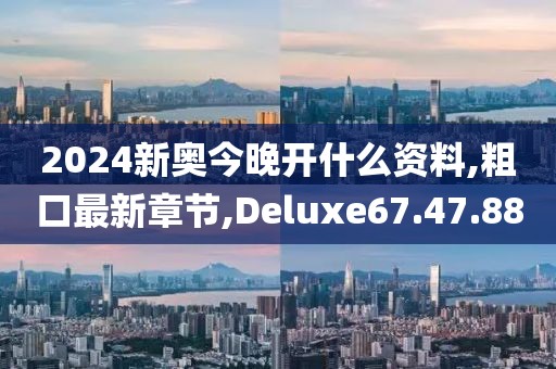 2024新奧今晚開什么資料,粗口最新章節,Deluxe67.47.88