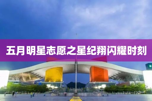五月明星志愿之星紀翔閃耀時刻