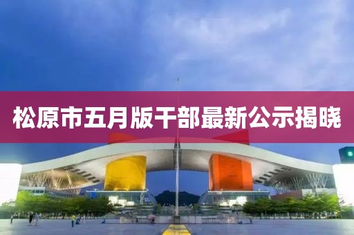 松原市五月版干部最新公示揭曉