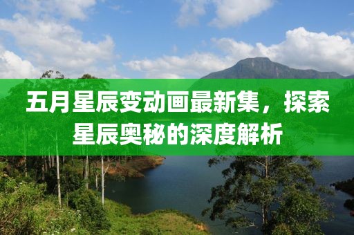 五月星辰變動畫最新集，探索星辰奧秘的深度解析
