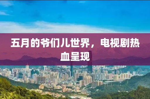 五月的爺們兒世界，電視劇熱血呈現