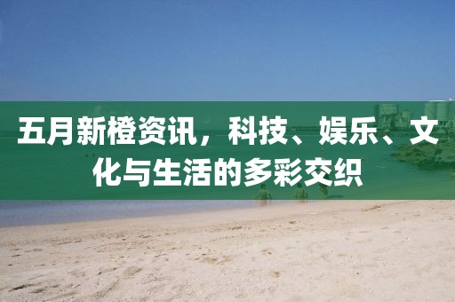 五月新橙資訊，科技、娛樂、文化與生活的多彩交織