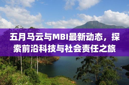 五月馬云與MBI最新動態，探索前沿科技與社會責任之旅