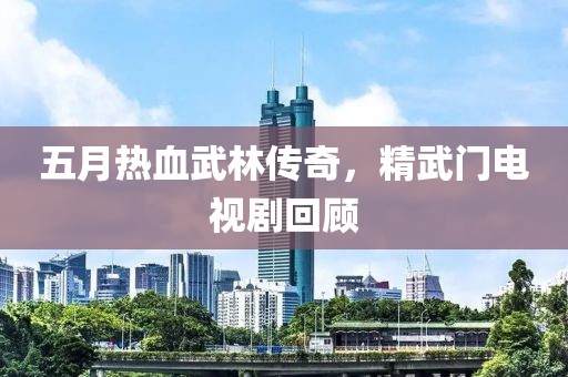 五月熱血武林傳奇，精武門電視劇回顧