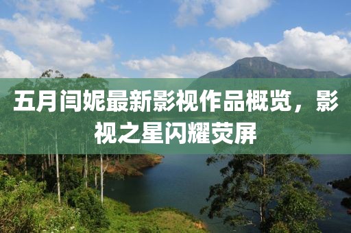 五月閆妮最新影視作品概覽，影視之星閃耀熒屏