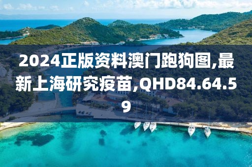 2024正版資料澳門跑狗圖,最新上海研究疫苗,QHD84.64.59