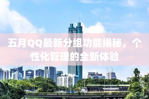 五月QQ最新分組功能揭秘，個性化管理的全新體驗