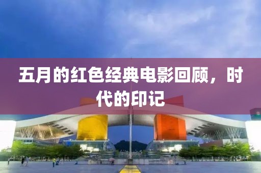 五月的紅色經典電影回顧，時代的印記