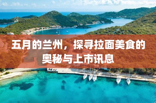 五月的蘭州，探尋拉面美食的奧秘與上市訊息