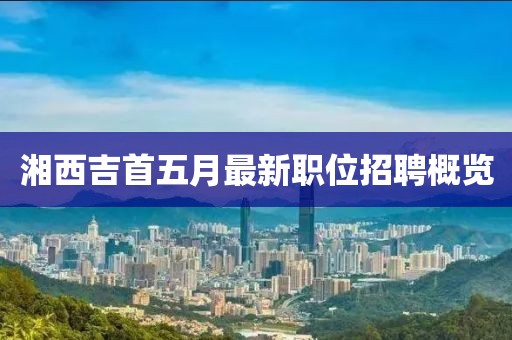 湘西吉首五月最新職位招聘概覽