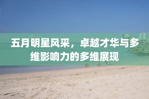 五月明星風采，卓越才華與多維影響力的多維展現
