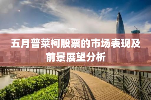 五月普萊柯股票的市場表現及前景展望分析