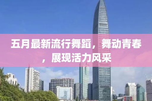 五月最新流行舞蹈，舞動青春，展現活力風采