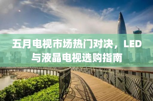 五月電視市場熱門對決，LED與液晶電視選購指南