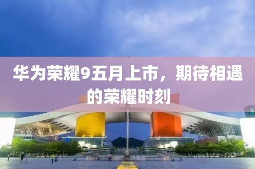 華為榮耀9五月上市，期待相遇的榮耀時刻