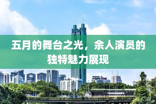五月的舞臺之光，余人演員的獨特魅力展現