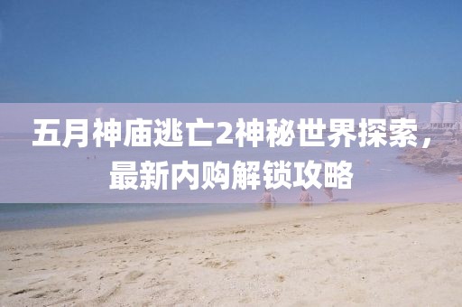 五月神廟逃亡2神秘世界探索，最新內購解鎖攻略