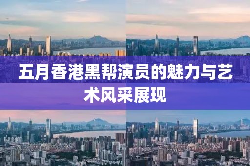 五月香港黑幫演員的魅力與藝術風采展現