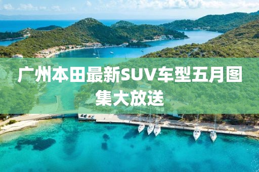 廣州本田最新SUV車型五月圖集大放送