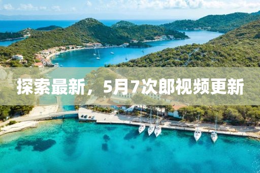 探索最新，5月7次郎視頻更新