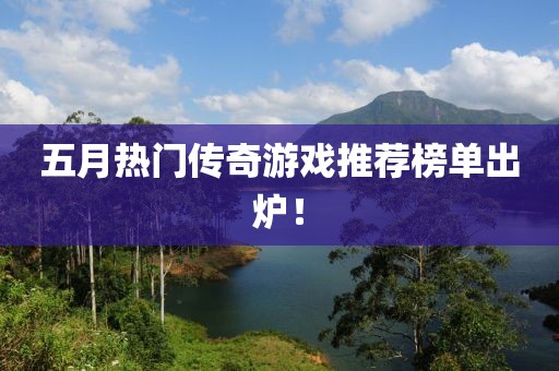 五月熱門傳奇游戲推薦榜單出爐！