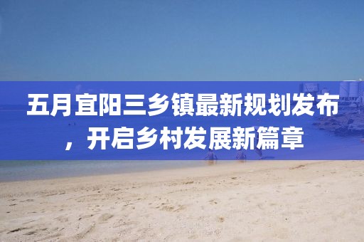 五月宜陽三鄉鎮最新規劃發布，開啟鄉村發展新篇章