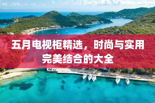 五月電視柜精選，時尚與實用完美結合的大全