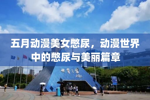 五月動漫美女憋尿，動漫世界中的憋尿與美麗篇章