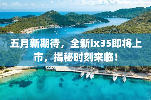 五月新期待，全新ix35即將上市，揭秘時刻來臨！
