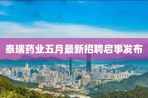 泰瑞藥業五月最新招聘啟事發布