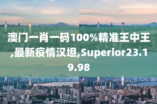 澳門一肖一碼100%精準王中王,最新疫情漢坦,Superior23.19.98