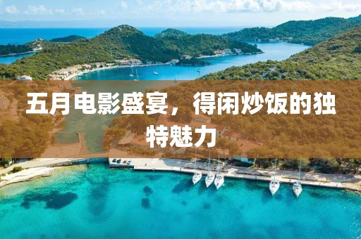 五月電影盛宴，得閑炒飯的獨特魅力