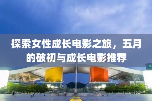 探索女性成長電影之旅，五月的破初與成長電影推薦